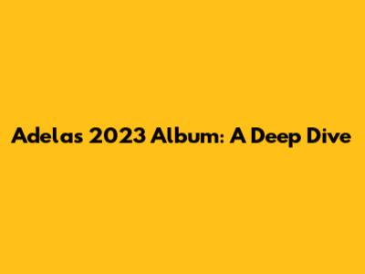Adela's 2023 Album: A Deep Dive