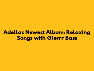 Adella's Newest Album: Relaxing Songs with Glerrr Bass