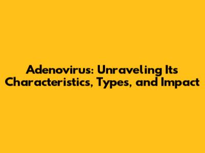 Adenovirus: Unraveling Its Characteristics, Types, and Impact