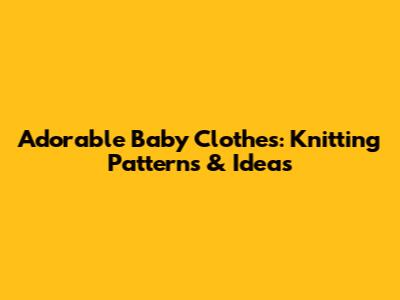 Adorable Baby Clothes: Knitting Patterns & Ideas