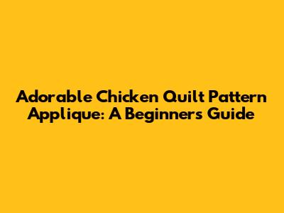 Adorable Chicken Quilt Pattern Applique: A Beginner's Guide