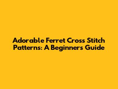 Adorable Ferret Cross Stitch Patterns: A Beginner's Guide