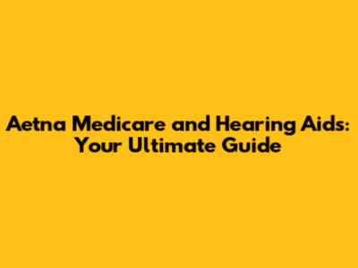 Aetna Medicare and Hearing Aids: Your Ultimate Guide