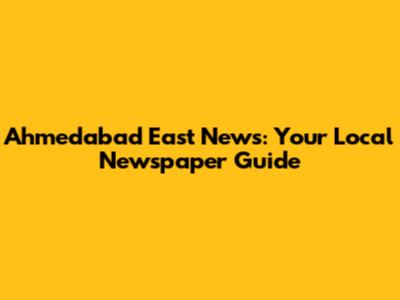 Ahmedabad East News: Your Local Newspaper Guide