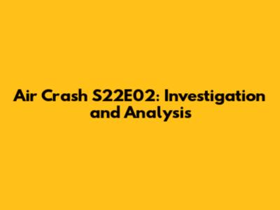 Air Crash S22E02: Investigation and Analysis