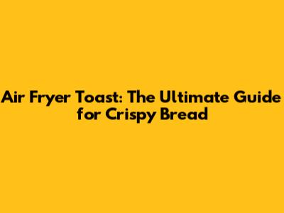Air Fryer Toast: The Ultimate Guide for Crispy Bread