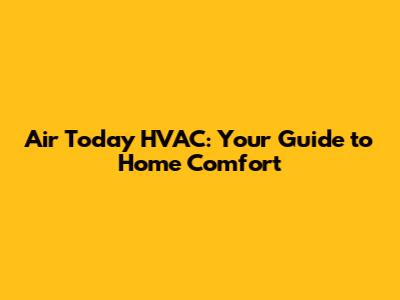 Air Today HVAC: Your Guide to Home Comfort