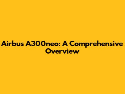 Airbus A300neo: A Comprehensive Overview