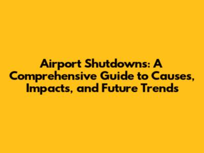 Airport Shutdowns: A Comprehensive Guide to Causes, Impacts, and Future Trends