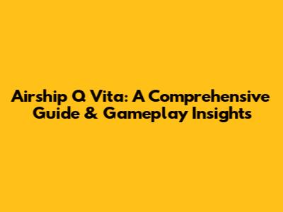 Airship Q Vita: A Comprehensive Guide & Gameplay Insights