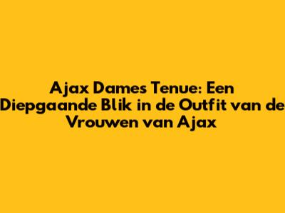 Ajax Dames Tenue: Een Diepgaande Blik in de Outfit van de Vrouwen van Ajax