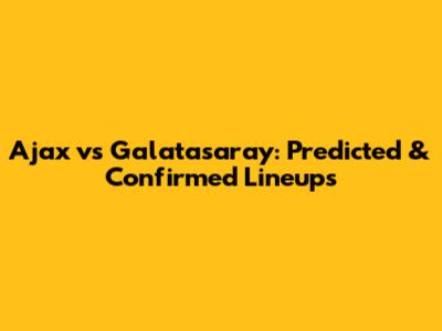 Ajax vs Galatasaray: Predicted & Confirmed Lineups