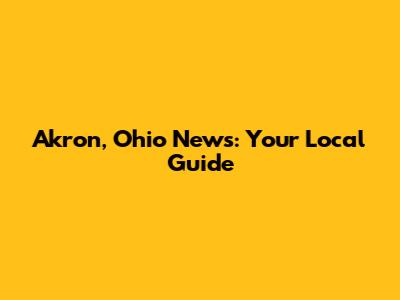 Akron, Ohio News: Your Local Guide