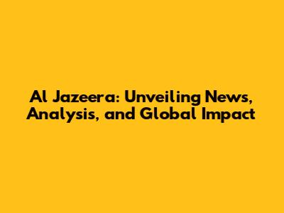 Al Jazeera: Unveiling News, Analysis, and Global Impact