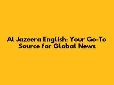 Al Jazeera English: Your Go-To Source for Global News