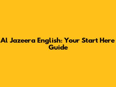 Al Jazeera English: Your Start Here Guide