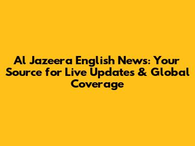 Al Jazeera English News: Your Source for Live Updates & Global Coverage