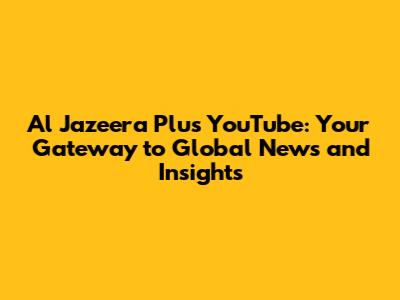 Al Jazeera Plus YouTube: Your Gateway to Global News and Insights