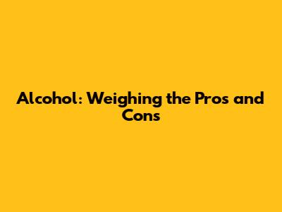 Alcohol: Weighing the Pros and Cons