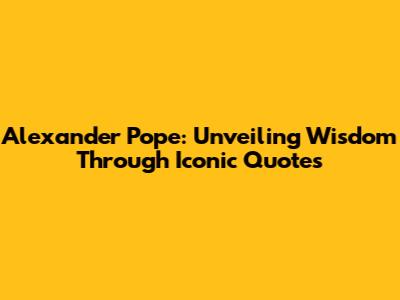 Alexander Pope: Unveiling Wisdom Through Iconic Quotes