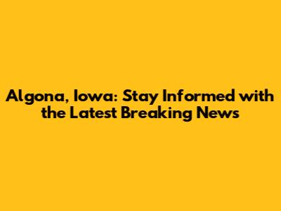 Algona, Iowa: Stay Informed with the Latest Breaking News