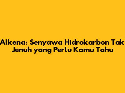 Alkena: Senyawa Hidrokarbon Tak Jenuh yang Perlu Kamu Tahu