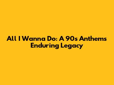 All I Wanna Do: A 90s Anthem's Enduring Legacy