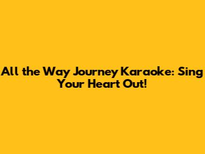 All the Way Journey Karaoke: Sing Your Heart Out!