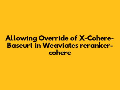 Allowing Override of X-Cohere-Baseurl in Weaviate's reranker-cohere