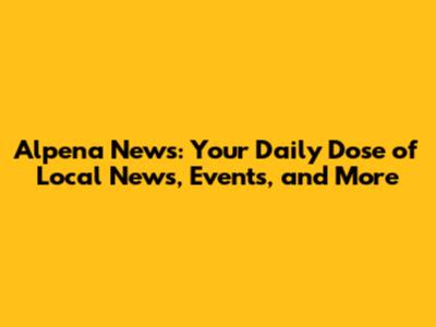 Alpena News: Your Daily Dose of Local News, Events, and More