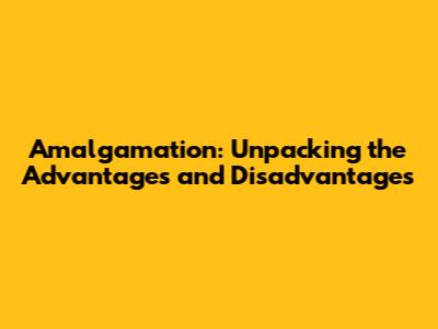 Amalgamation: Unpacking the Advantages and Disadvantages