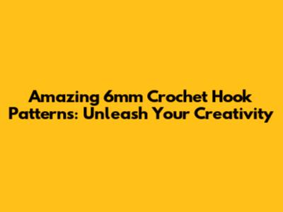 Amazing 6mm Crochet Hook Patterns: Unleash Your Creativity
