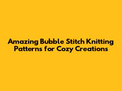 Amazing Bubble Stitch Knitting Patterns for Cozy Creations
