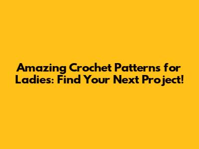 Amazing Crochet Patterns for Ladies: Find Your Next Project!
