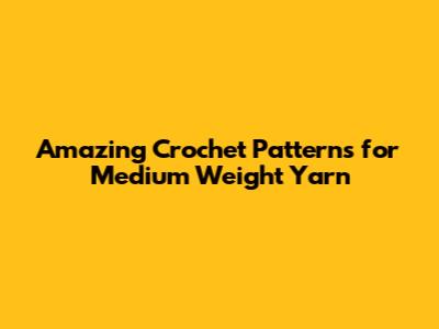 Amazing Crochet Patterns for Medium Weight Yarn