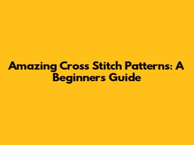 Amazing Cross Stitch Patterns: A Beginner's Guide
