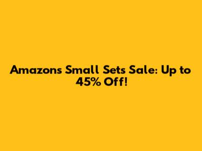 Amazon's Small Sets Sale: Up to 45% Off!