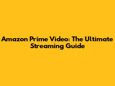 Amazon Prime Video: The Ultimate Streaming Guide