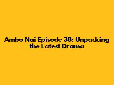 Ambo Nai Episode 38: Unpacking the Latest Drama