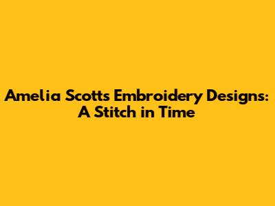 Amelia Scott's Embroidery Designs: A Stitch in Time