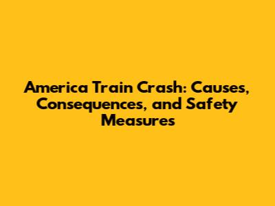 America Train Crash: Causes, Consequences, and Safety Measures