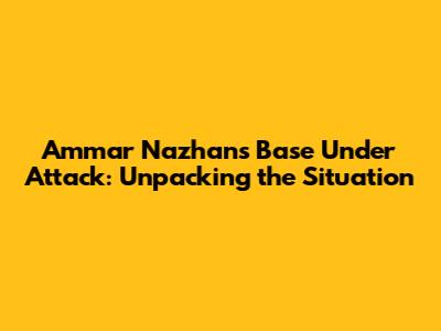 Ammar Nazhan's Base Under Attack: Unpacking the Situation