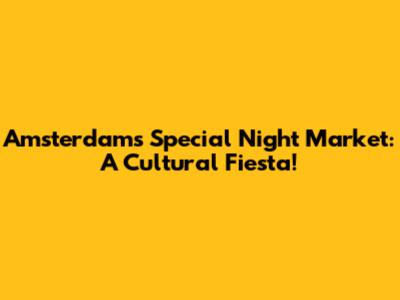 Amsterdam's Special Night Market: A Cultural Fiesta!