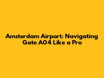Amsterdam Airport: Navigating Gate A04 Like a Pro