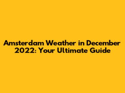 Amsterdam Weather in December 2022: Your Ultimate Guide