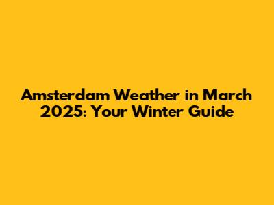 Amsterdam Weather in March 2025: Your Winter Guide