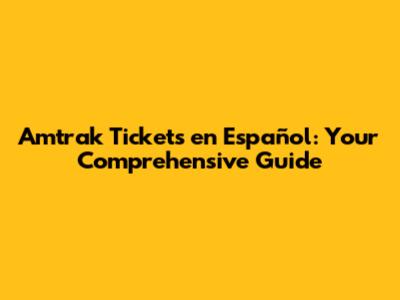 Amtrak Tickets en Español: Your Comprehensive Guide