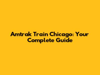 Amtrak Train Chicago: Your Complete Guide
