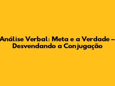 Análise Verbal: Meta e a Verdade – Desvendando a Conjugação