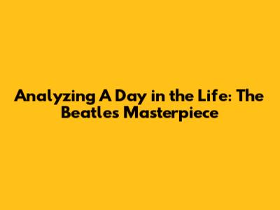 Analyzing 'A Day in the Life': The Beatles' Masterpiece